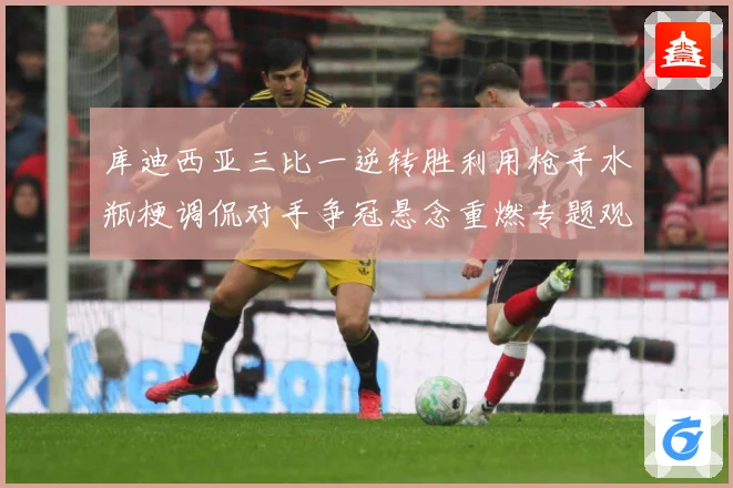 库迪西亚三比一逆转胜利用枪手水瓶梗调侃对手争冠悬念重燃专题观察：最新赛事动态与深度分析