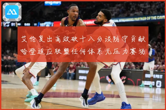 艾伦复出高效砍十八分谈防守贡献哈登适应联盟任何体系无压力赛场复盘：最新赛事动态与深度分析