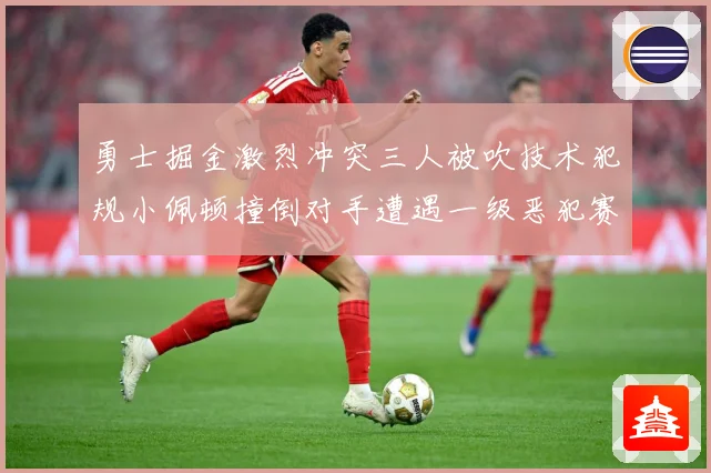 勇士掘金激烈冲突三人被吹技术犯规小佩顿撞倒对手遭遇一级恶犯赛场复盘：最新赛事动态与深度分析