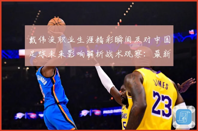 戴伟浚职业生涯精彩瞬间及对中国足球未来影响解析战术观察：最新赛事动态与深度分析
