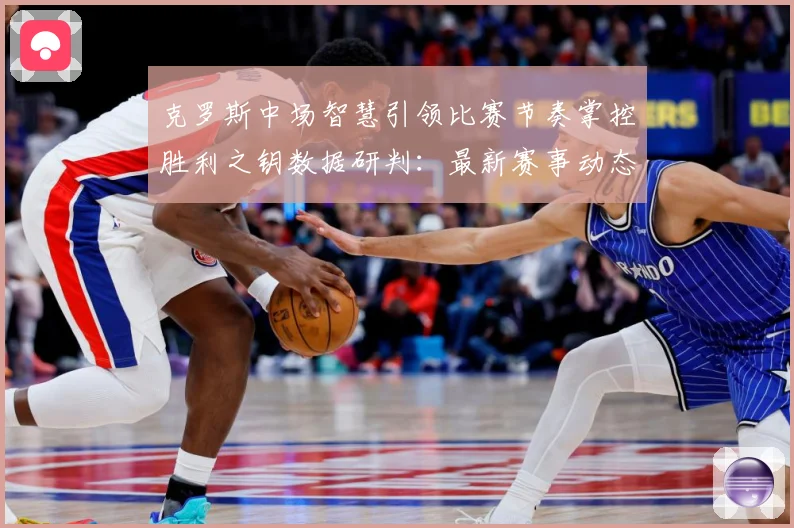克罗斯中场智慧引领比赛节奏掌控胜利之钥数据研判：最新赛事动态与深度分析