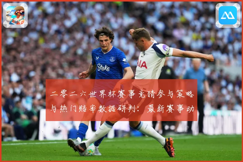 二零二六世界杯赛事竞猜参与策略与热门赔率数据研判：最新赛事动态与深度分析