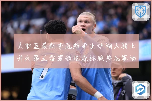 美职篮最新夺冠赔率出炉湖人骑士并列第五雷霆领跑森林狼垫底赛场复盘：最新赛事动态与深度分析