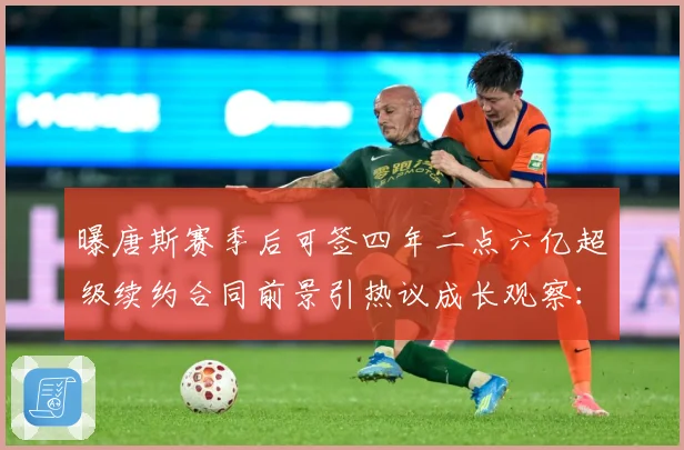 曝唐斯赛季后可签四年二点六亿超级续约合同前景引热议成长观察：最新赛事动态与深度分析