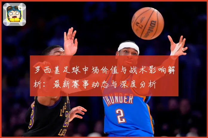 罗西基足球中场价值与战术影响解析：最新赛事动态与深度分析