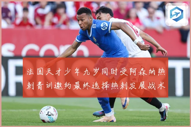 法国天才少年九岁同时受阿森纳热刺青训邀约最终选择热刺发展战术观察：最新赛事动态与深度分析