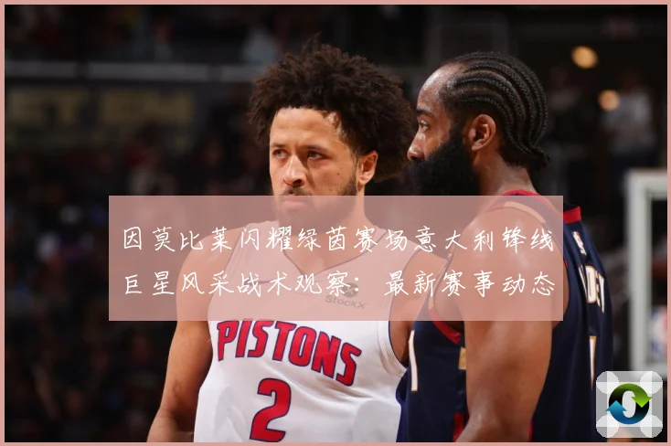 因莫比莱闪耀绿茵赛场意大利锋线巨星风采战术观察：最新赛事动态与深度分析