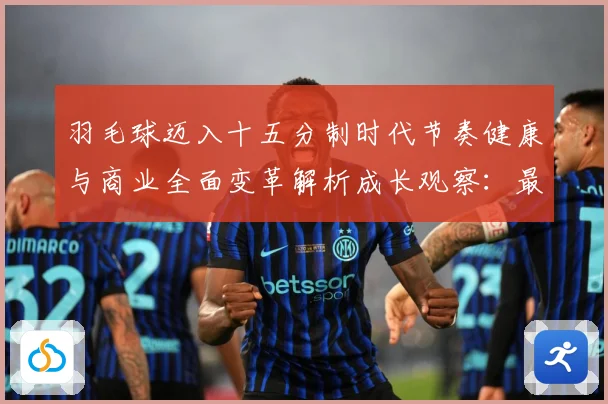 羽毛球迈入十五分制时代节奏健康与商业全面变革解析成长观察：最新赛事动态与深度分析
