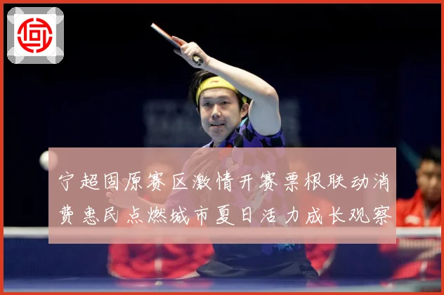 宁超固原赛区激情开赛票根联动消费惠民点燃城市夏日活力成长观察：最新赛事动态与深度分析