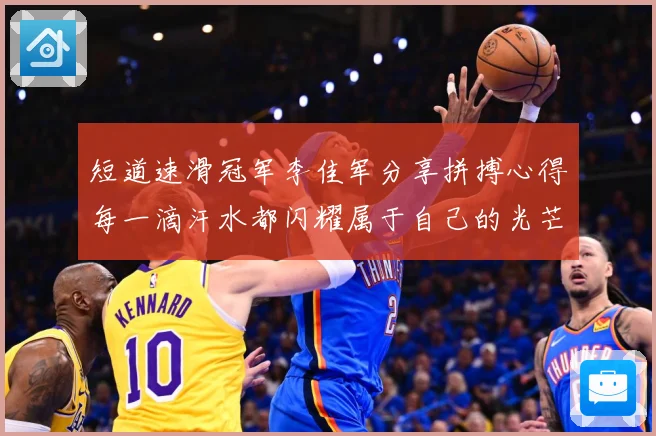 短道速滑冠军李佳军分享拼搏心得每一滴汗水都闪耀属于自己的光芒成长观察：最新赛事动态与深度分析