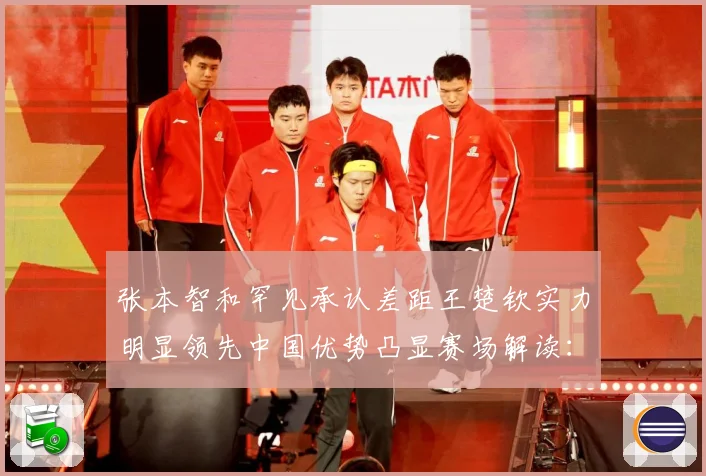 张本智和罕见承认差距王楚钦实力明显领先中国优势凸显赛场解读：最新赛事动态与深度分析