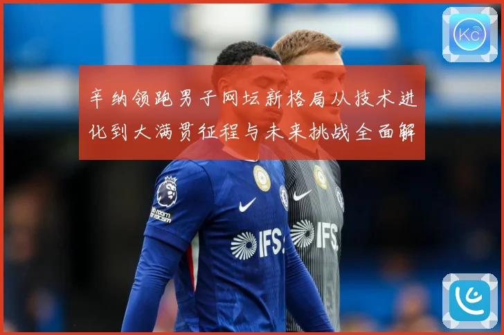 辛纳领跑男子网坛新格局从技术进化到大满贯征程与未来挑战全面解析：最新赛事动态与深度分析