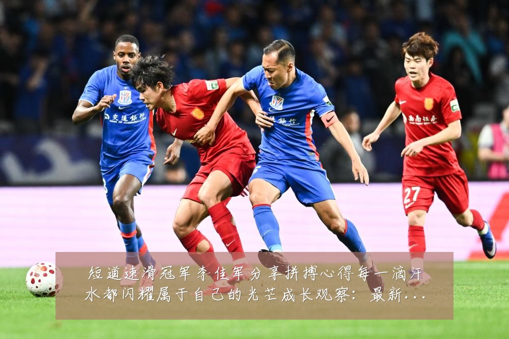 短道速滑冠军李佳军分享拼搏心得每一滴汗水都闪耀属于自己的光芒成长观察：最新赛事动态与深度分析