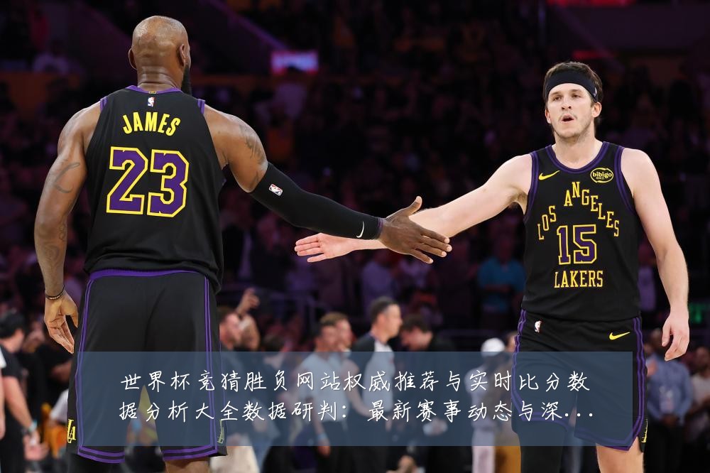 世界杯竞猜胜负网站权威推荐与实时比分数据分析大全数据研判：最新赛事动态与深度分析