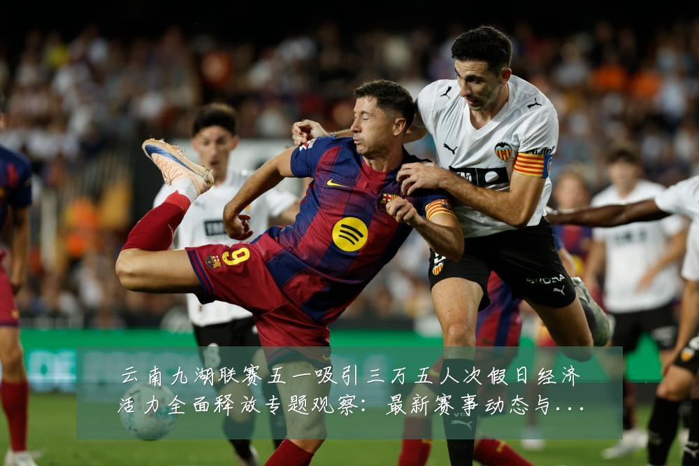 云南九湖联赛五一吸引三万五人次假日经济活力全面释放专题观察：最新赛事动态与深度分析