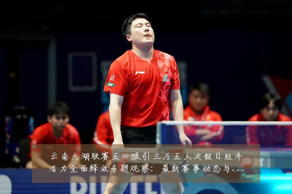 云南九湖联赛五一吸引三万五人次假日经济活力全面释放专题观察：最新赛事动态与深度分析