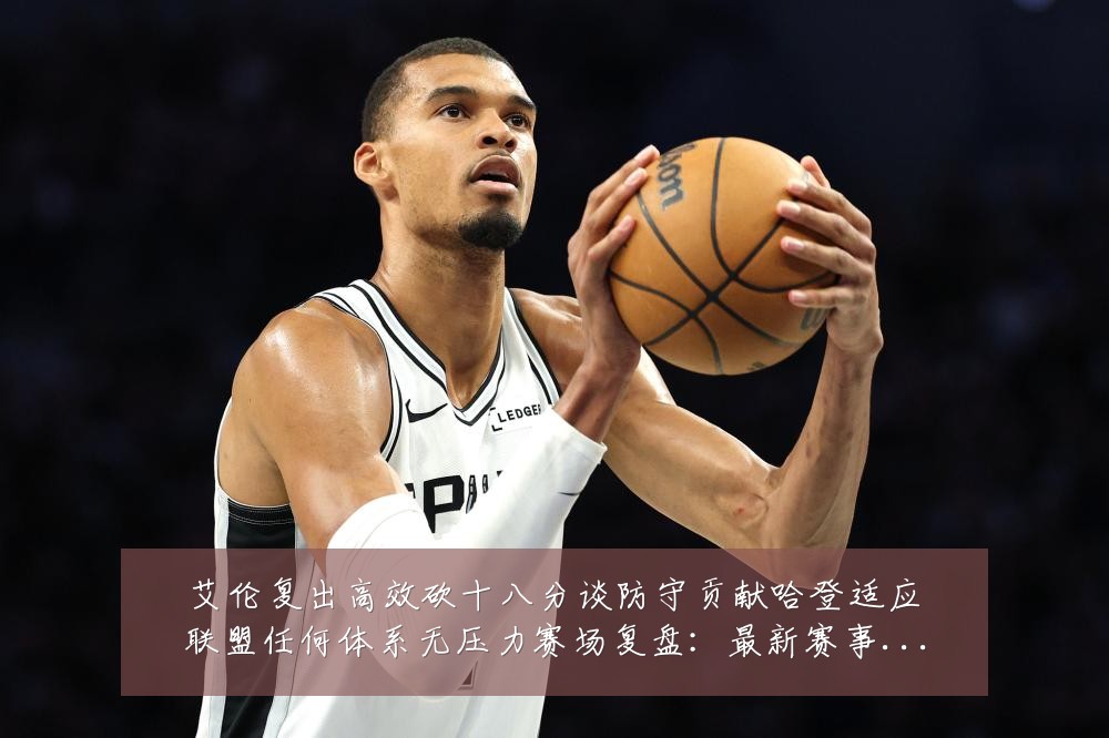 艾伦复出高效砍十八分谈防守贡献哈登适应联盟任何体系无压力赛场复盘：最新赛事动态与深度分析