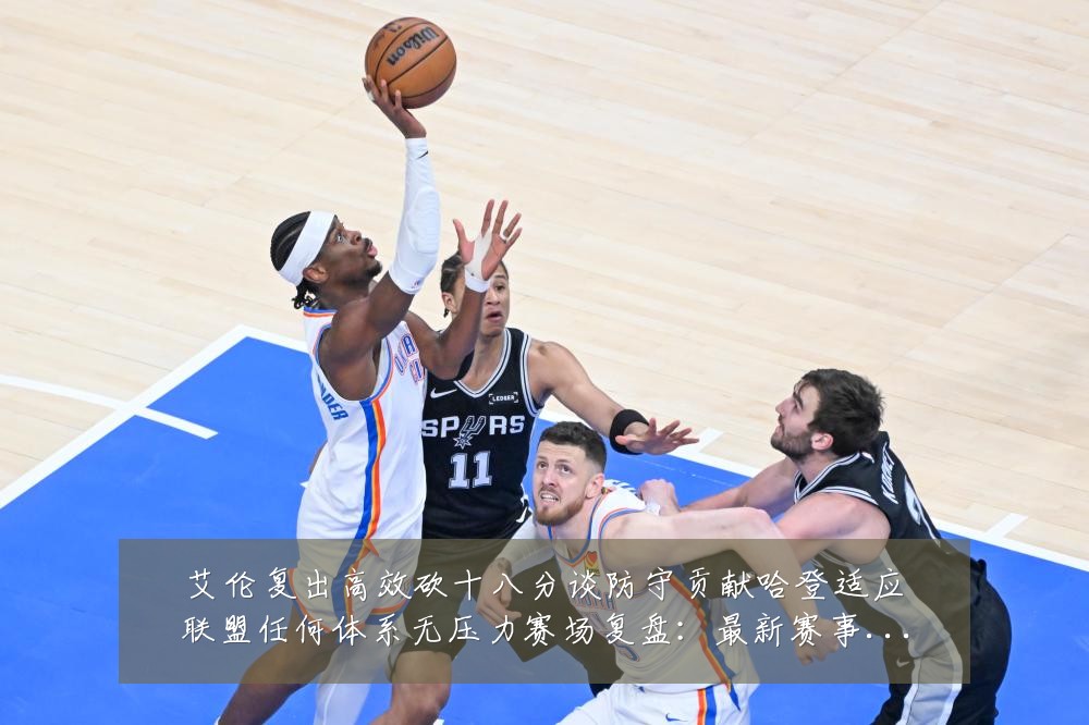 艾伦复出高效砍十八分谈防守贡献哈登适应联盟任何体系无压力赛场复盘：最新赛事动态与深度分析