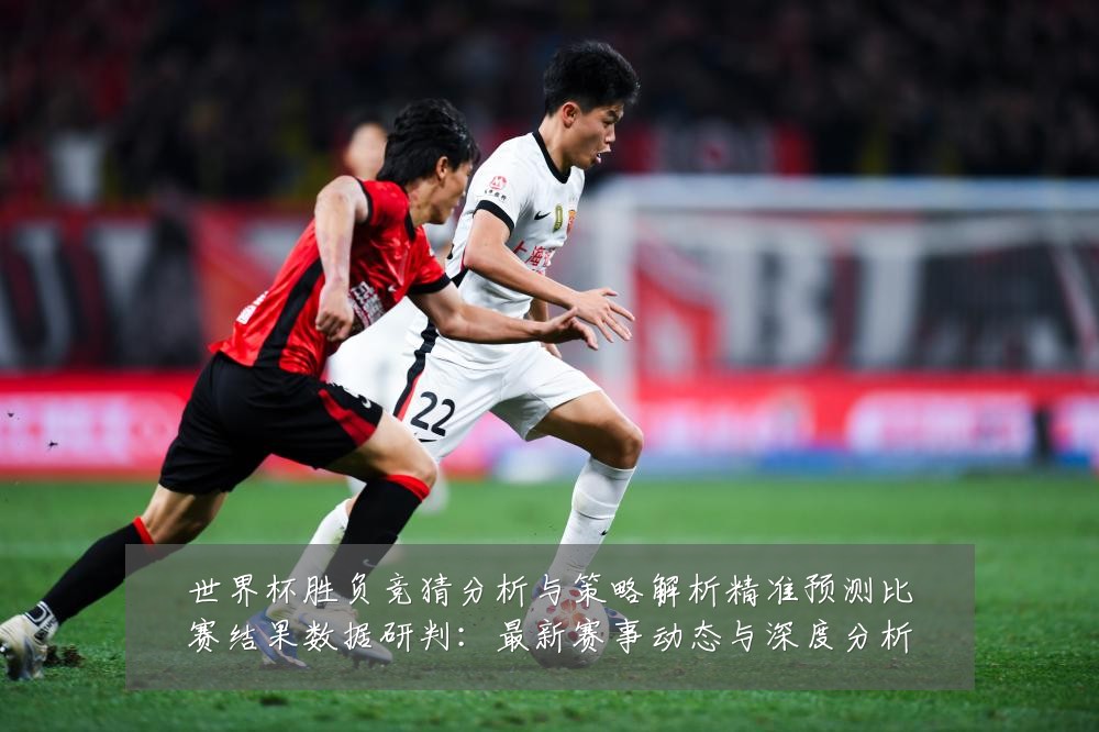世界杯胜负竞猜分析与策略解析精准预测比赛结果数据研判:最新赛事动态与深度分析