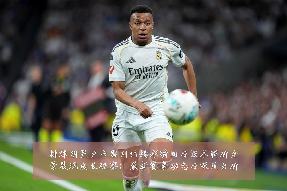 排球明星卢卡雷利的精彩瞬间与技术解析全景展现成长观察：最新赛事动态与深度分析