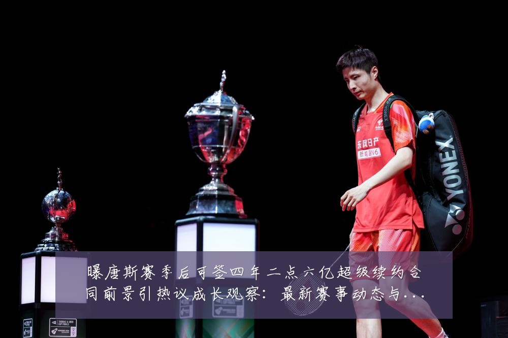 曝唐斯赛季后可签四年二点六亿超级续约合同前景引热议成长观察：最新赛事动态与深度分析