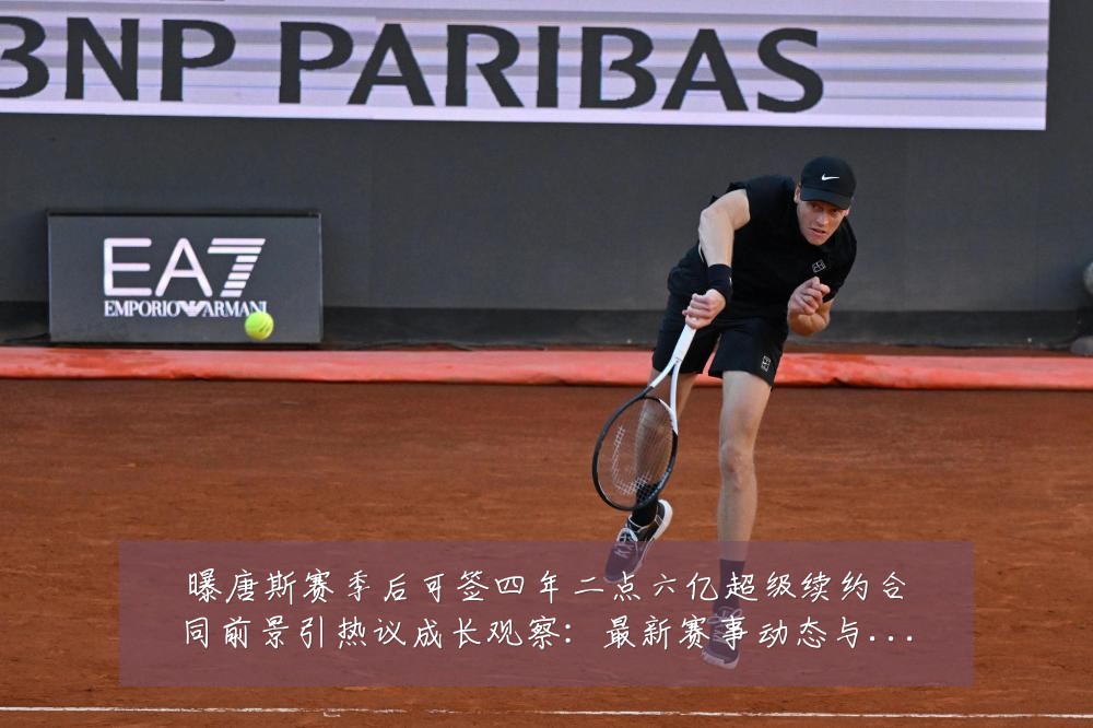 曝唐斯赛季后可签四年二点六亿超级续约合同前景引热议成长观察：最新赛事动态与深度分析