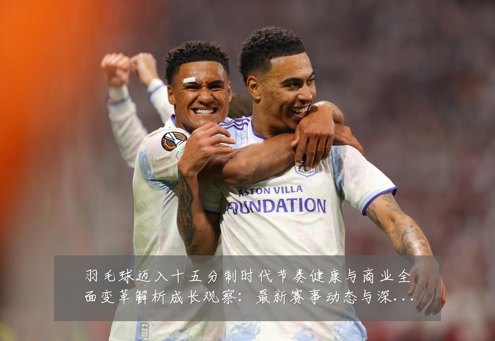 羽毛球迈入十五分制时代节奏健康与商业全面变革解析成长观察:最新赛事动态与深度分析