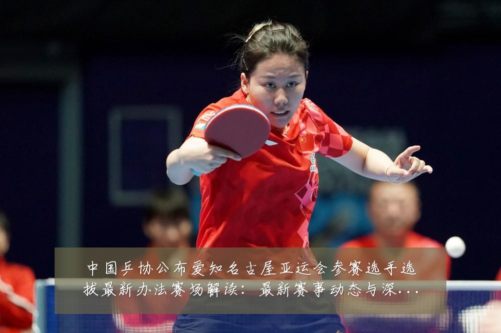 中国乒协公布爱知名古屋亚运会参赛选手选拔最新办法赛场解读：最新赛事动态与深度分析