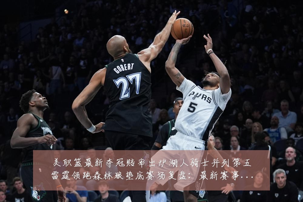 美职篮最新夺冠赔率出炉湖人骑士并列第五雷霆领跑森林狼垫底赛场复盘：最新赛事动态与深度分析