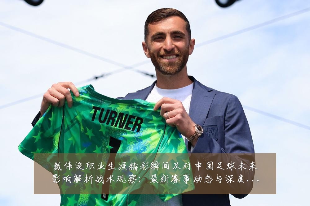 戴伟浚职业生涯精彩瞬间及对中国足球未来影响解析战术观察:最新赛事动态与深度分析