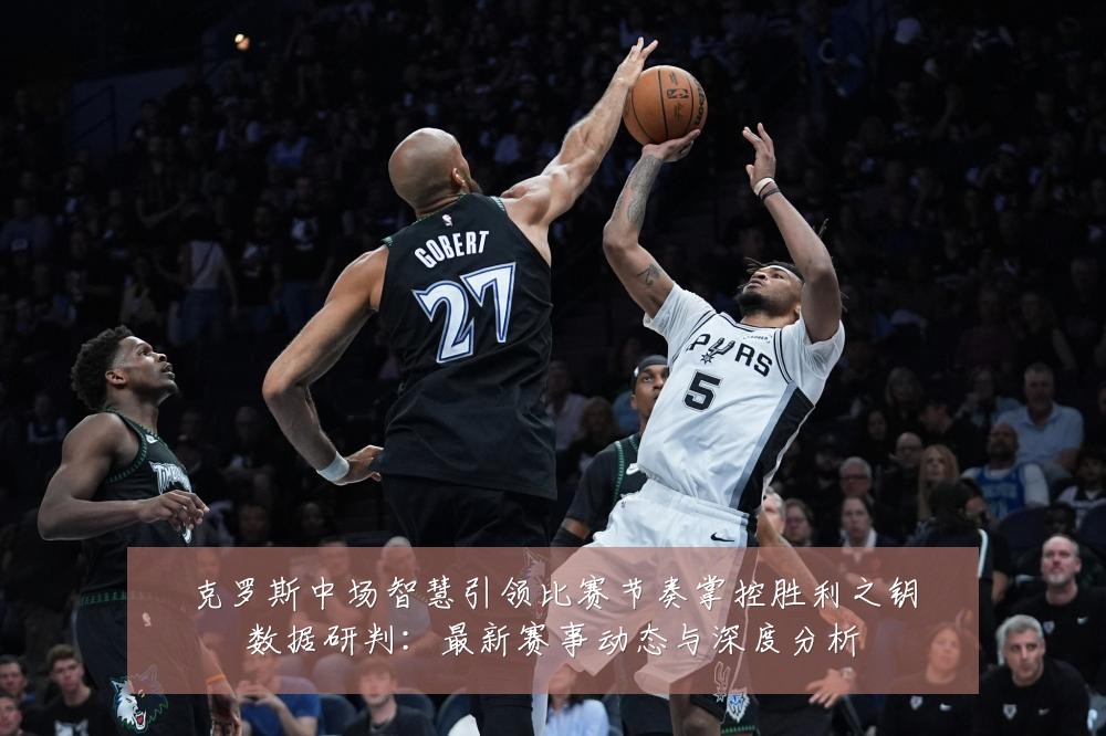 克罗斯中场智慧引领比赛节奏掌控胜利之钥数据研判：最新赛事动态与深度分析