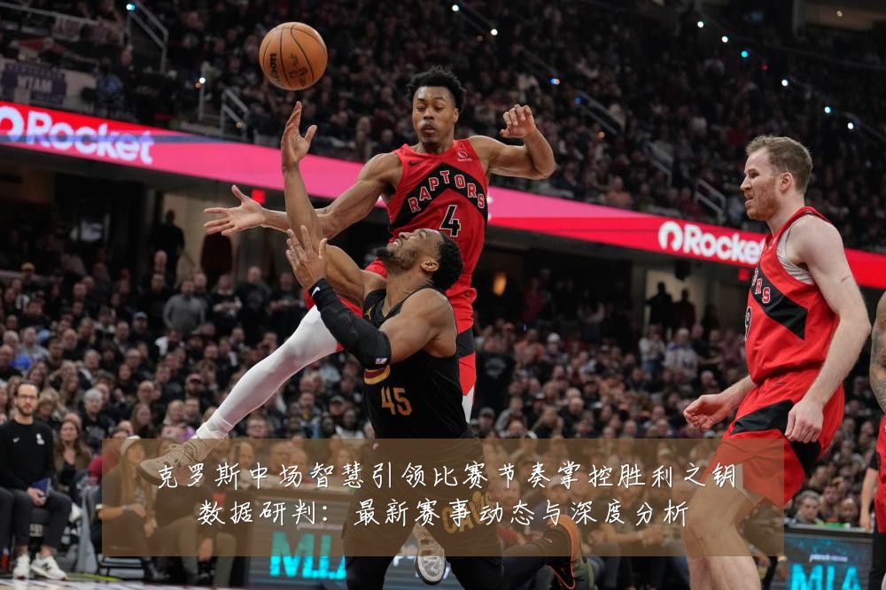 克罗斯中场智慧引领比赛节奏掌控胜利之钥数据研判：最新赛事动态与深度分析