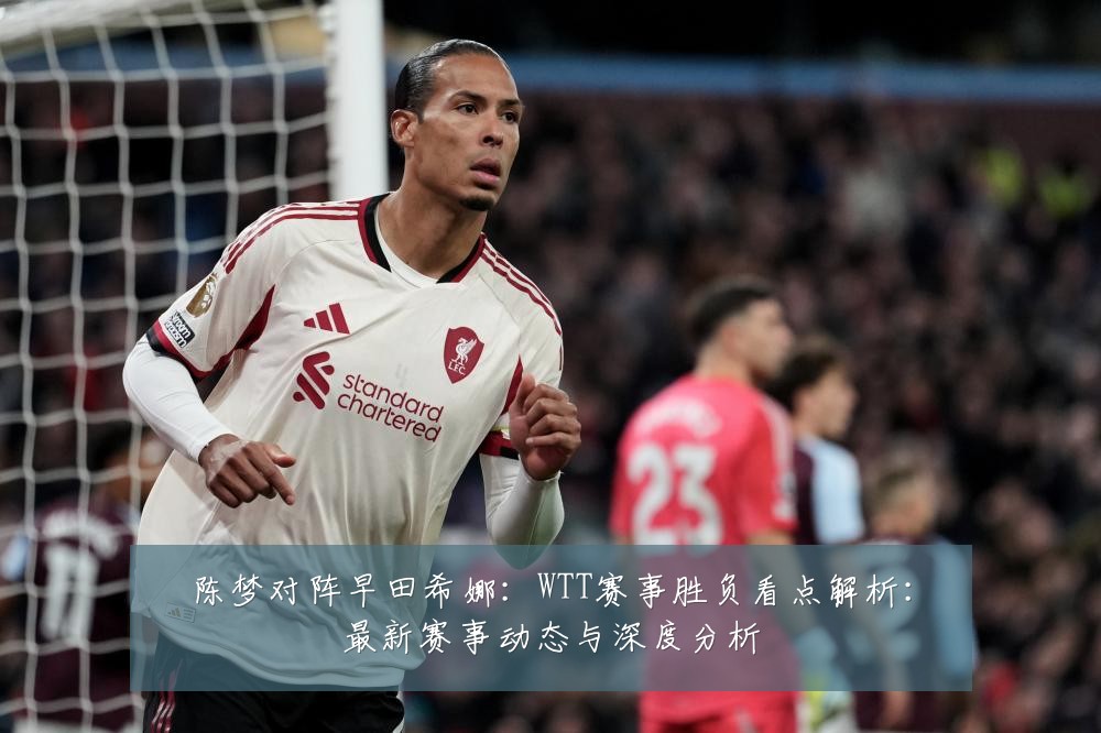 陈梦对阵早田希娜：WTT赛事胜负看点解析：最新赛事动态与深度分析