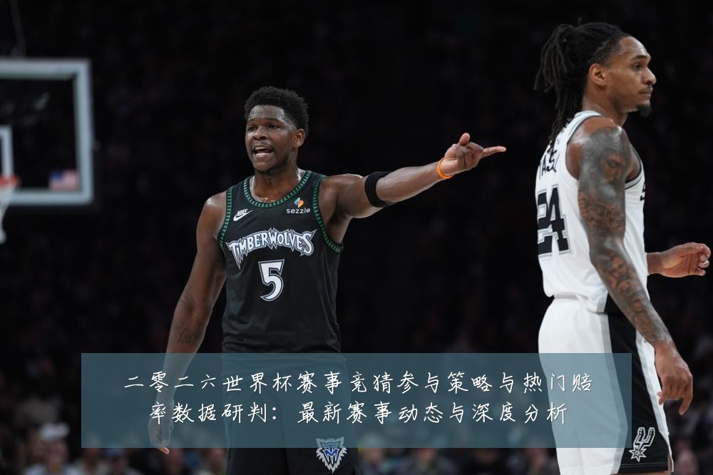 二零二六世界杯赛事竞猜参与策略与热门赔率数据研判：最新赛事动态与深度分析